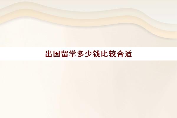 出国留学多少钱比较合适(出国留学哪里比较便宜) 星空web版登录入口正规渠道 > 雅